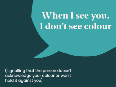 Microagression - saying When I see you I don't see colour (signalling that the person doesn't acknowledge your colour or won't hold it against you)
